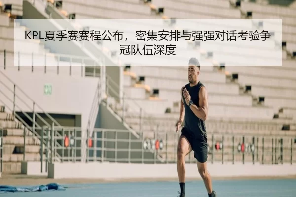 KPL夏季赛赛程公布，密集安排与强强对话考验争冠队伍深度